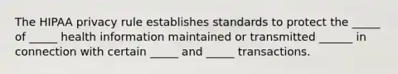 The HIPAA privacy rule establishes standards to protect the _____ of _____ health information maintained or transmitted ______ in connection with certain _____ and _____ transactions.