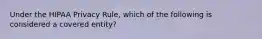 Under the HIPAA Privacy Rule, which of the following is considered a covered entity?