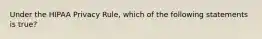 Under the HIPAA Privacy Rule, which of the following statements is true?