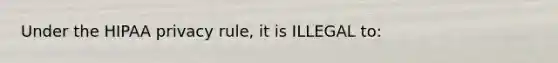 Under the HIPAA privacy rule, it is ILLEGAL to: