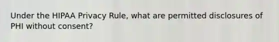 Under the HIPAA Privacy Rule, what are permitted disclosures of PHI without consent?
