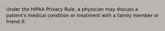 Under the HIPAA Privacy Rule, a physician may discuss a patient's medical condition or treatment with a family member or friend if: