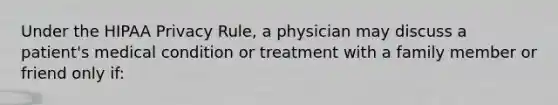 Under the HIPAA Privacy Rule, a physician may discuss a patient's medical condition or treatment with a family member or friend only if: