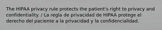 The HIPAA privacy rule protects the patient's right to privacy and confidentiality. / La regla de privacidad de HIPAA protege el derecho del paciente a la privacidad y la confidencialidad.