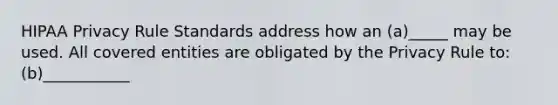 HIPAA Privacy Rule Standards address how an (a)_____ may be used. All covered entities are obligated by the Privacy Rule to: (b)___________