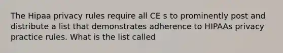 The Hipaa privacy rules require all CE s to prominently post and distribute a list that demonstrates adherence to HIPAAs privacy practice rules. What is the list called