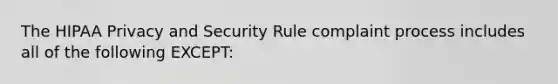 The HIPAA Privacy and Security Rule complaint process includes all of the following EXCEPT: