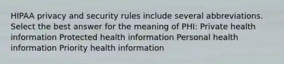 HIPAA privacy and security rules include several abbreviations. Select the best answer for the meaning of PHI: Private health information Protected health information Personal health information Priority health information