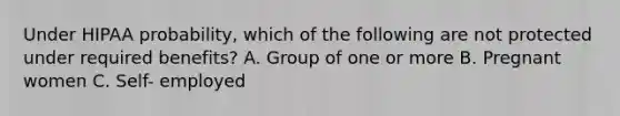 Under HIPAA probability, which of the following are not protected under required benefits? A. Group of one or more B. Pregnant women C. Self- employed