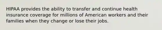 HIPAA provides the ability to transfer and continue health insurance coverage for millions of American workers and their families when they change or lose their jobs.