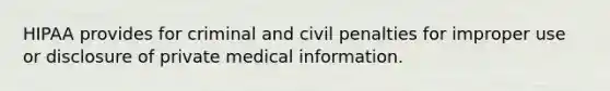 HIPAA provides for criminal and civil penalties for improper use or disclosure of private medical information.