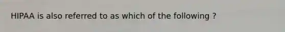 HIPAA is also referred to as which of the following ?