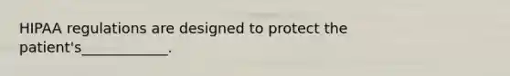 HIPAA regulations are designed to protect the patient's____________.