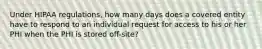 Under HIPAA regulations, how many days does a covered entity have to respond to an individual request for access to his or her PHI when the PHI is stored off-site?