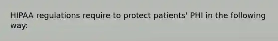 HIPAA regulations require to protect patients' PHI in the following way: