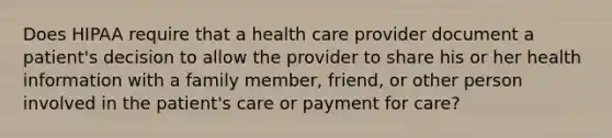 Does HIPAA require that a health care provider document a patient's decision to allow the provider to share his or her health information with a family member, friend, or other person involved in the patient's care or payment for care?