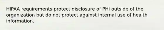 HIPAA requirements protect disclosure of PHI outside of the organization but do not protect against internal use of health information.