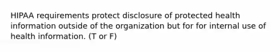 HIPAA requirements protect disclosure of protected health information outside of the organization but for for internal use of health information. (T or F)