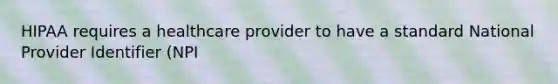 HIPAA requires a healthcare provider to have a standard National Provider Identifier (NPI