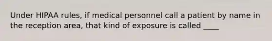 Under HIPAA rules, if medical personnel call a patient by name in the reception area, that kind of exposure is called ____