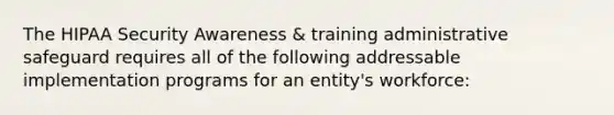 The HIPAA Security Awareness & training administrative safeguard requires all of the following addressable implementation programs for an entity's workforce: