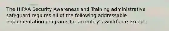 The HIPAA Security Awareness and Training administrative safeguard requires all of the following addressable implementation programs for an entity's workforce except: