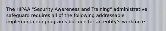 The HIPAA "Security Awareness and Training" administrative safeguard requires all of the following addressable implementation programs but one for an entity's workforce.