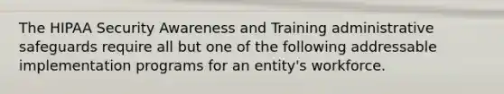 The HIPAA Security Awareness and Training administrative safeguards require all but one of the following addressable implementation programs for an entity's workforce.