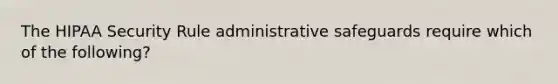 The HIPAA Security Rule administrative safeguards require which of the following?