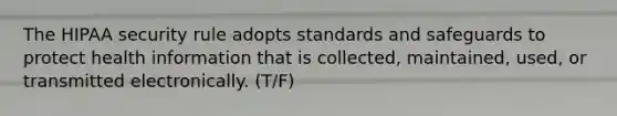 The HIPAA security rule adopts standards and safeguards to protect health information that is collected, maintained, used, or transmitted electronically. (T/F)