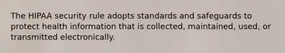 The HIPAA security rule adopts standards and safeguards to protect health information that is collected, maintained, used, or transmitted electronically.