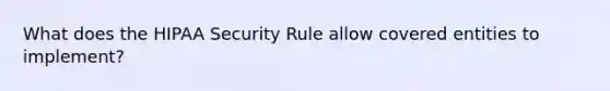 What does the HIPAA Security Rule allow covered entities to implement?