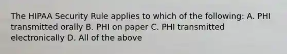 The HIPAA Security Rule applies to which of the following: A. PHI transmitted orally B. PHI on paper C. PHI transmitted electronically D. All of the above