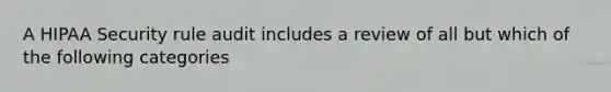 A HIPAA Security rule audit includes a review of all but which of the following categories