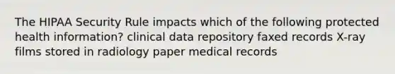 The HIPAA Security Rule impacts which of the following protected health information? clinical data repository faxed records X-ray films stored in radiology paper medical records