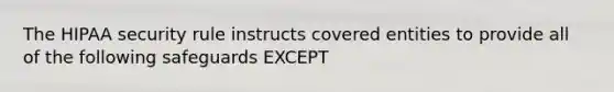 The HIPAA security rule instructs covered entities to provide all of the following safeguards EXCEPT