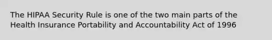 The HIPAA Security Rule is one of the two main parts of the Health Insurance Portability and Accountability Act of 1996