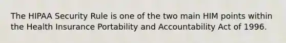 The HIPAA Security Rule is one of the two main HIM points within the Health Insurance Portability and Accountability Act of 1996.