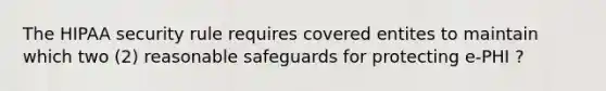 The HIPAA security rule requires covered entites to maintain which two (2) reasonable safeguards for protecting e-PHI ?