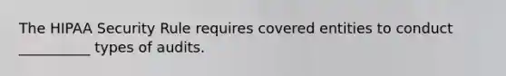 The HIPAA Security Rule requires covered entities to conduct __________ types of audits.