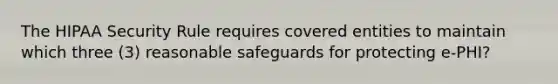 The HIPAA Security Rule requires covered entities to maintain which three (3) reasonable safeguards for protecting e-PHI?