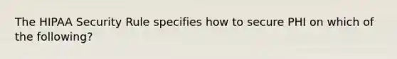 The HIPAA Security Rule specifies how to secure PHI on which of the following?