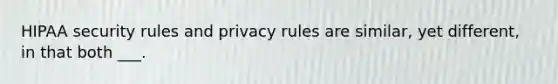 HIPAA security rules and privacy rules are similar, yet different, in that both ___.