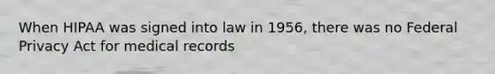 When HIPAA was signed into law in 1956, there was no Federal Privacy Act for medical records