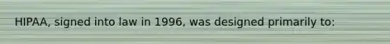 HIPAA, signed into law in 1996, was designed primarily to: