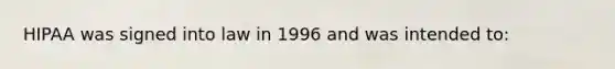 HIPAA was signed into law in 1996 and was intended to: