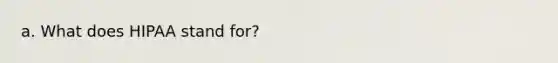 a. What does HIPAA stand for?