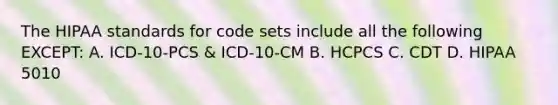 The HIPAA standards for code sets include all the following EXCEPT: A. ICD-10-PCS & ICD-10-CM B. HCPCS C. CDT D. HIPAA 5010