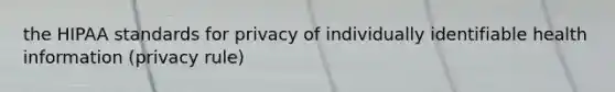 the HIPAA standards for privacy of individually identifiable health information (privacy rule)