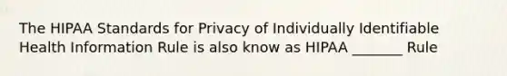 The HIPAA Standards for Privacy of Individually Identifiable Health Information Rule is also know as HIPAA _______ Rule